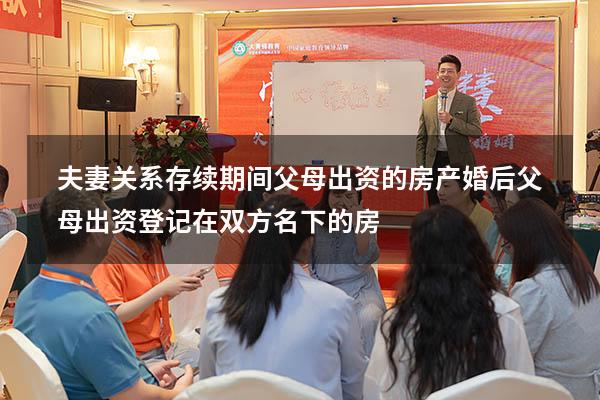 夫妻关系存续期间 父母出资的房产（婚后父母出资登记在双方名下的房）